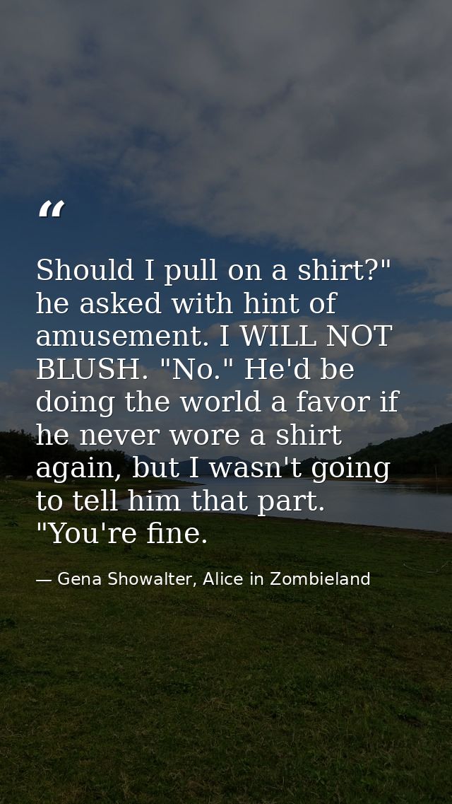 Should I pull on a shirt?" he asked with hint of amusement. I WILL NOT BLUSH. "No." He'd be doing the world a favor if h — Gena Showalter, Alice in Zombieland