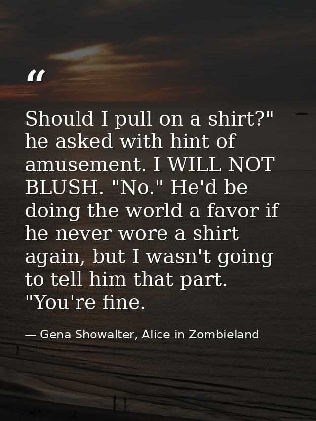 Should I pull on a shirt?" he asked with hint of amusement. I WILL NOT BLUSH. "No." He'd be doing the world a favor if h — Gena Showalter, Alice in Zombieland