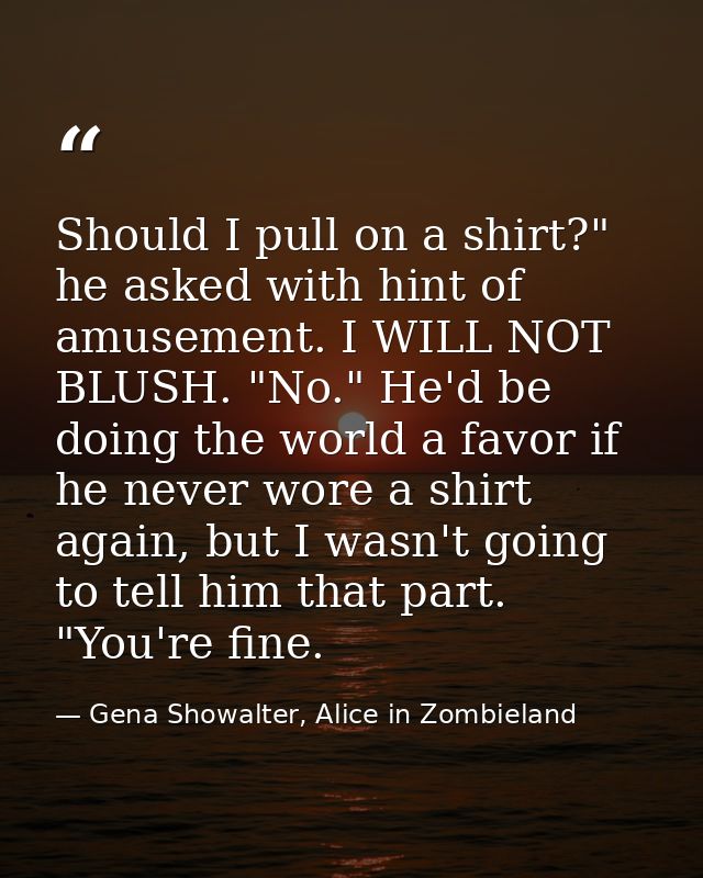Should I pull on a shirt?" he asked with hint of amusement. I WILL NOT BLUSH. "No." He'd be doing the world a favor if h — Gena Showalter, Alice in Zombieland