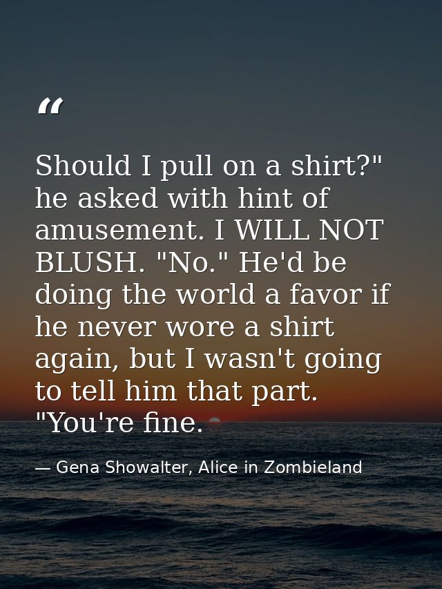 Should I pull on a shirt?" he asked with hint of amusement. I WILL NOT BLUSH. "No." He'd be doing the world a favor if h — Gena Showalter, Alice in Zombieland