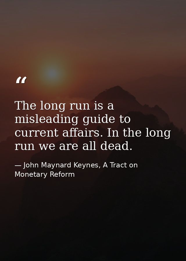 The long run is a misleading guide to current affairs. In the long run we are all dead. — John Maynard Keynes, A Tract on Monetary Reform