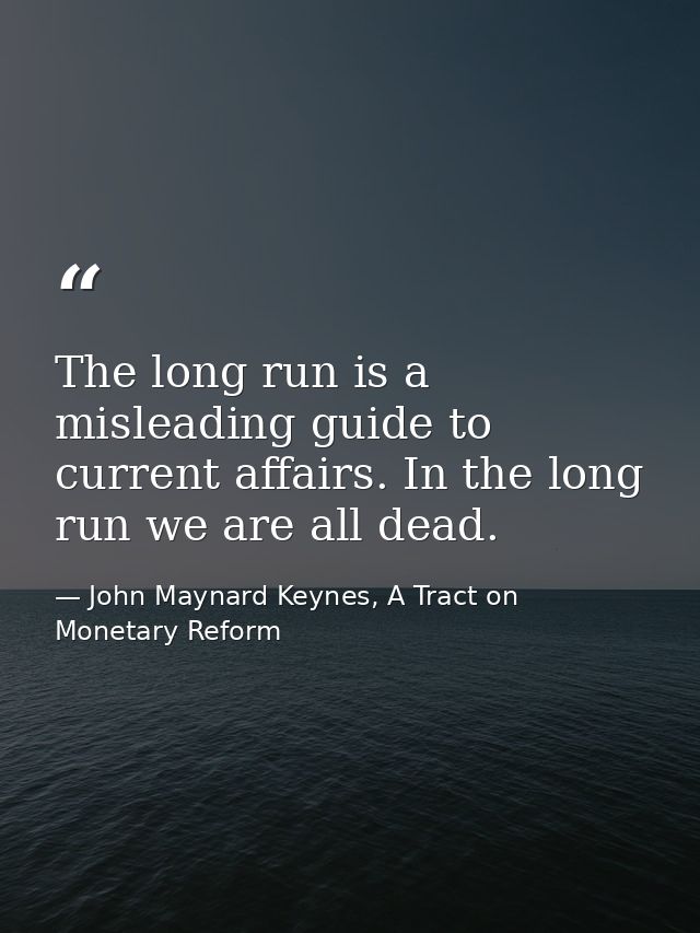 The long run is a misleading guide to current affairs. In the long run we are all dead. — John Maynard Keynes, A Tract on Monetary Reform