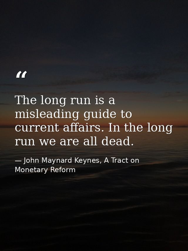 The long run is a misleading guide to current affairs. In the long run we are all dead. — John Maynard Keynes, A Tract on Monetary Reform