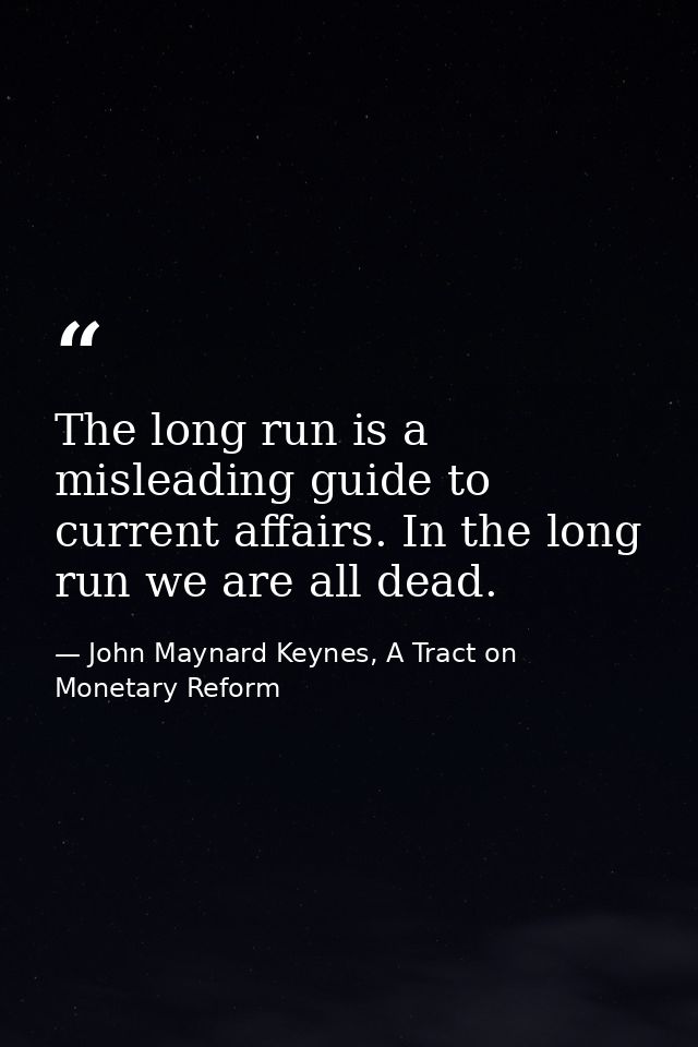 The long run is a misleading guide to current affairs. In the long run we are all dead. — John Maynard Keynes, A Tract on Monetary Reform