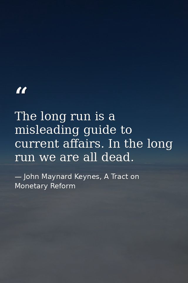 The long run is a misleading guide to current affairs. In the long run we are all dead. — John Maynard Keynes, A Tract on Monetary Reform