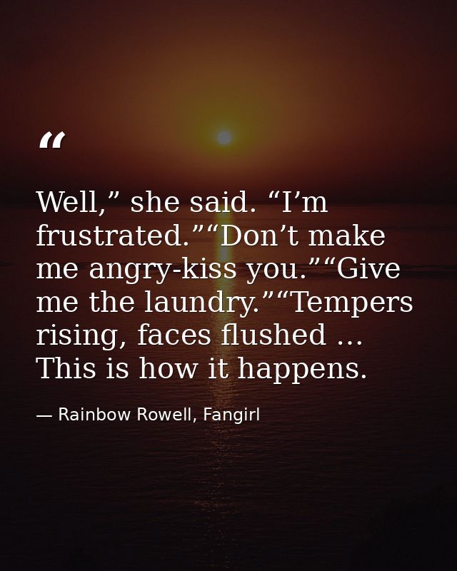 Well,” she said. “I’m frustrated.”“Don’t make me angry-kiss you.”“Give me the laundry.”“Tempers rising, faces flushed …  — Rainbow Rowell, Fangirl