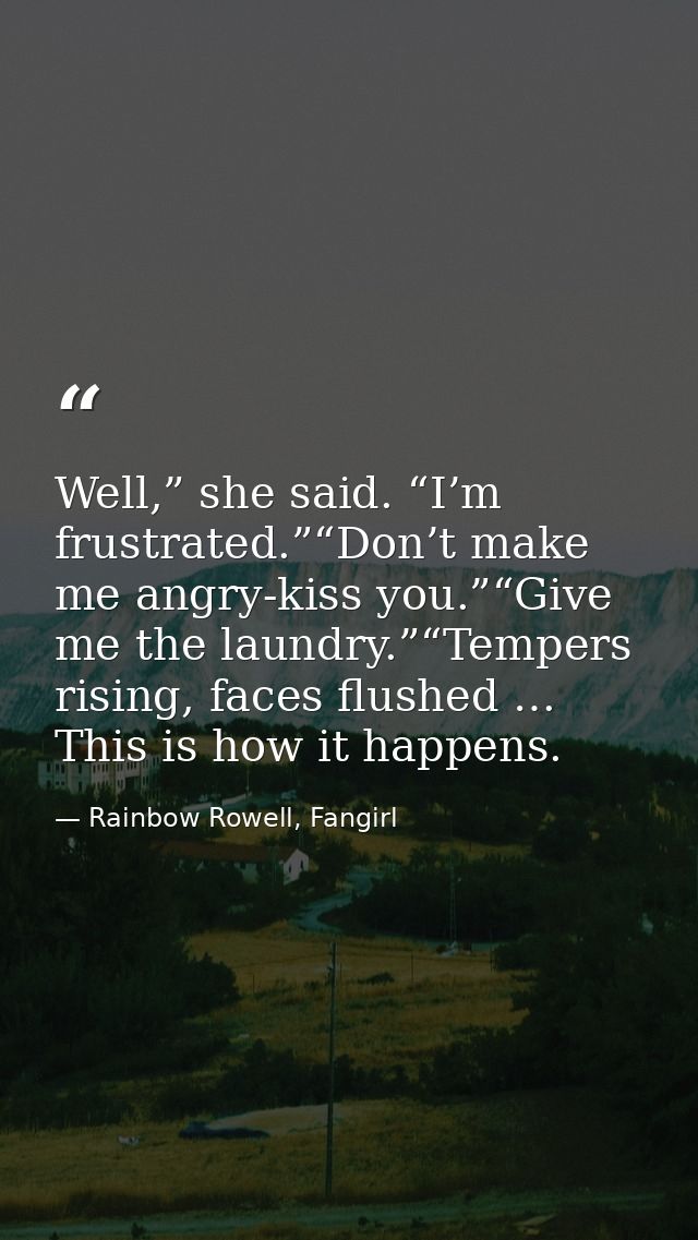 Well,” she said. “I’m frustrated.”“Don’t make me angry-kiss you.”“Give me the laundry.”“Tempers rising, faces flushed …  — Rainbow Rowell, Fangirl