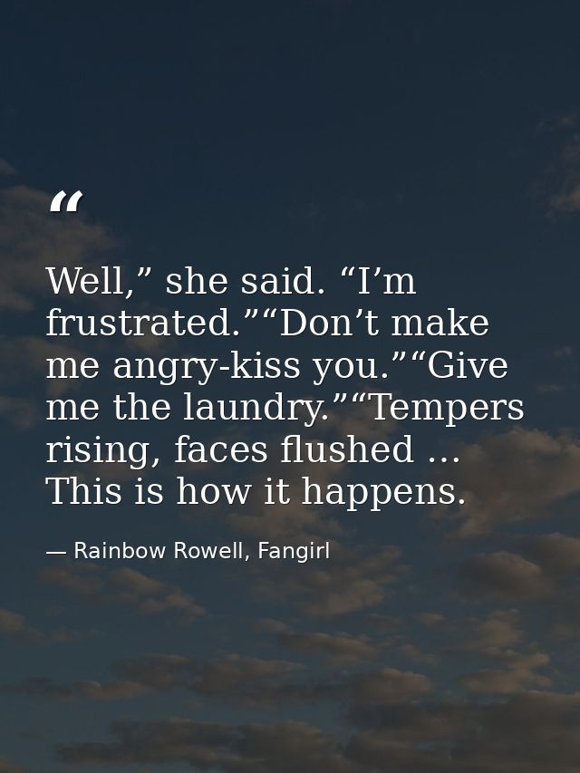 Well,” she said. “I’m frustrated.”“Don’t make me angry-kiss you.”“Give me the laundry.”“Tempers rising, faces flushed …  — Rainbow Rowell, Fangirl