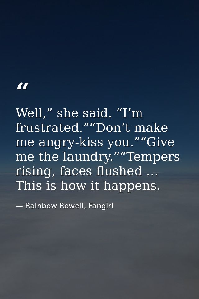 Well,” she said. “I’m frustrated.”“Don’t make me angry-kiss you.”“Give me the laundry.”“Tempers rising, faces flushed …  — Rainbow Rowell, Fangirl