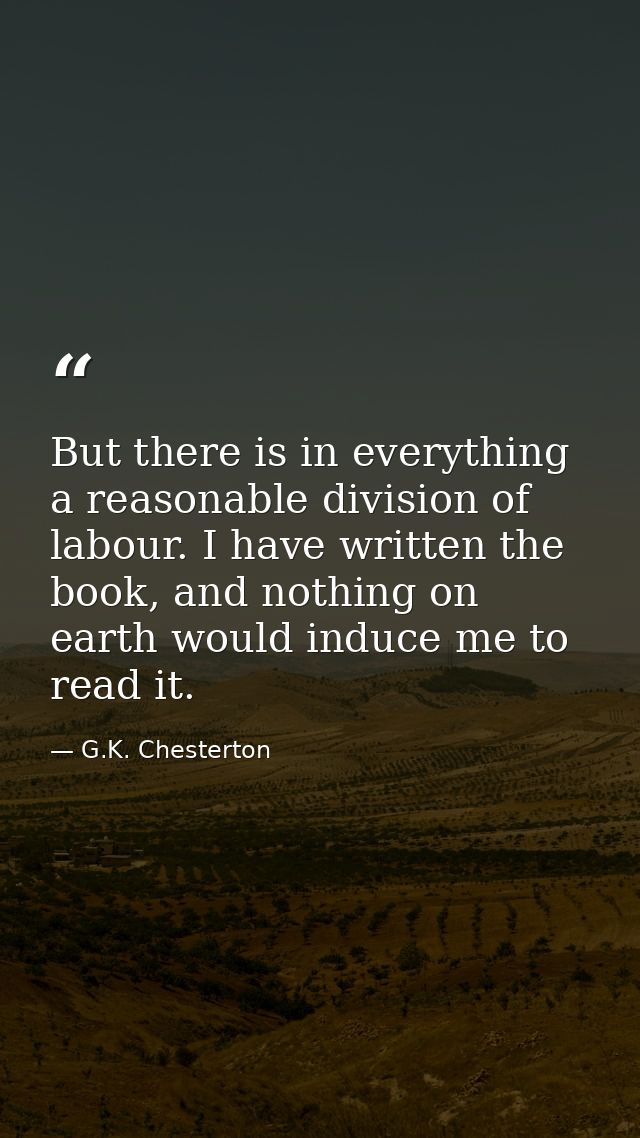But there is in everything a reasonable division of labour. I have written the book, and nothing on earth would induce m — G.K. Chesterton