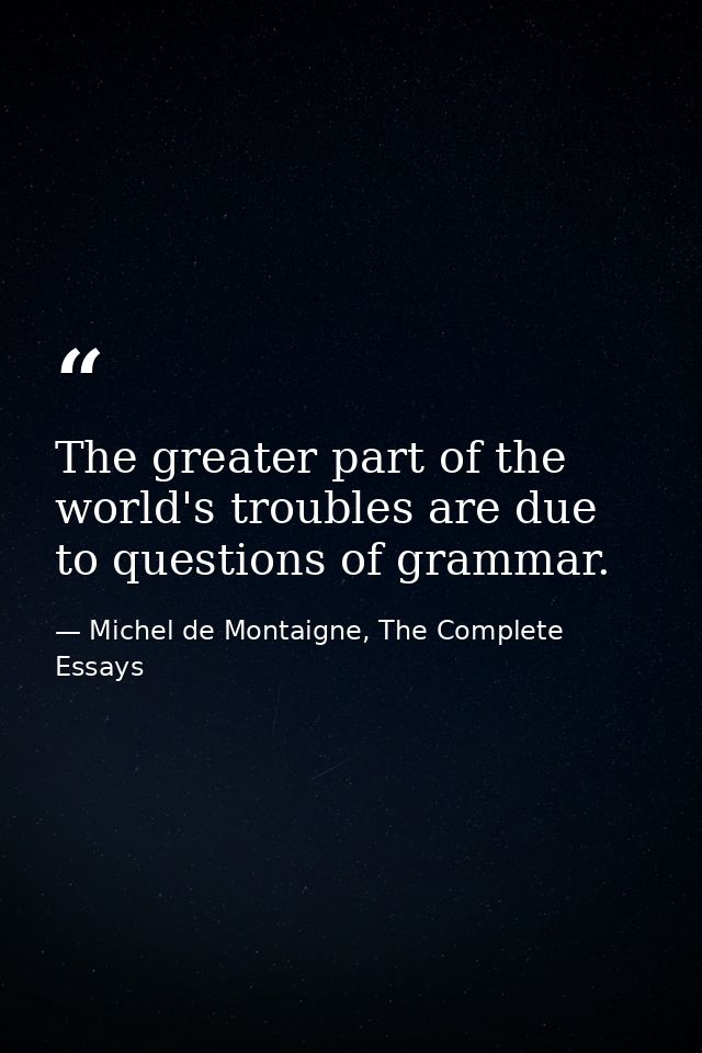 The greater part of the world's troubles are due to questions of grammar. — Michel de Montaigne, The Complete Essays