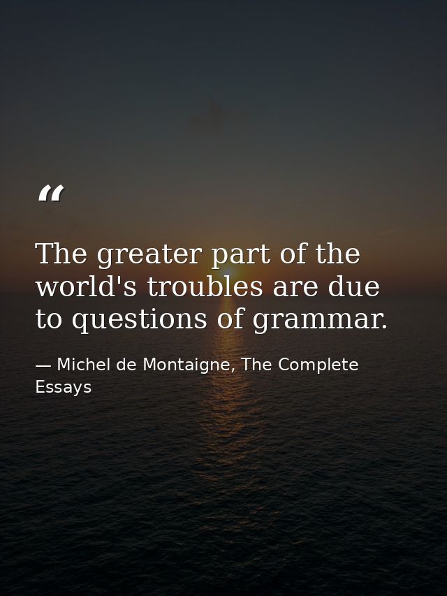 The greater part of the world's troubles are due to questions of grammar. — Michel de Montaigne, The Complete Essays