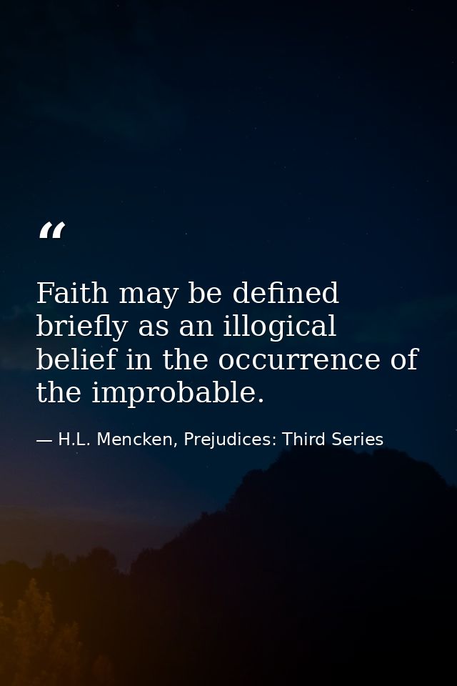 Faith may be defined briefly as an illogical belief in the occurrence of the improbable. — H.L. Mencken, Prejudices: Third Series