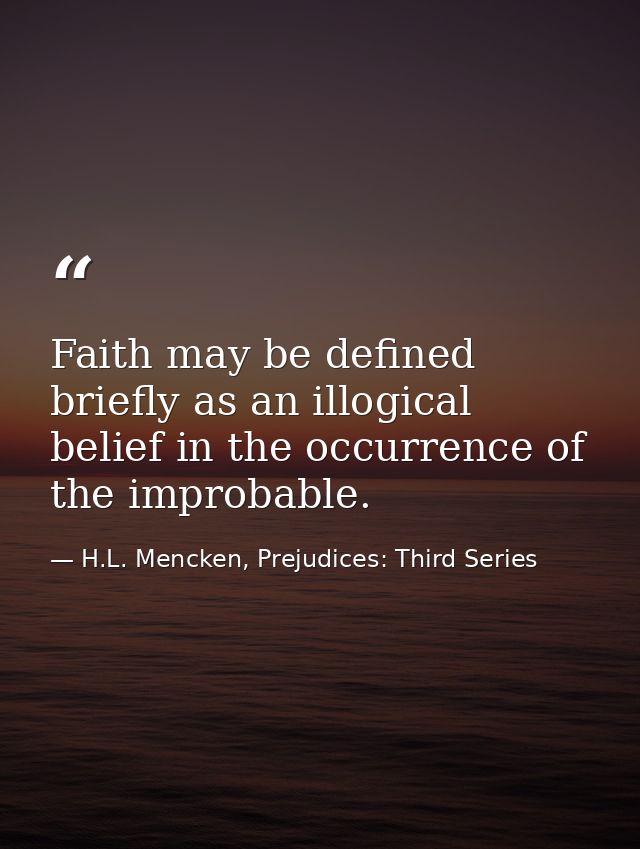 Faith may be defined briefly as an illogical belief in the occurrence of the improbable. — H.L. Mencken, Prejudices: Third Series