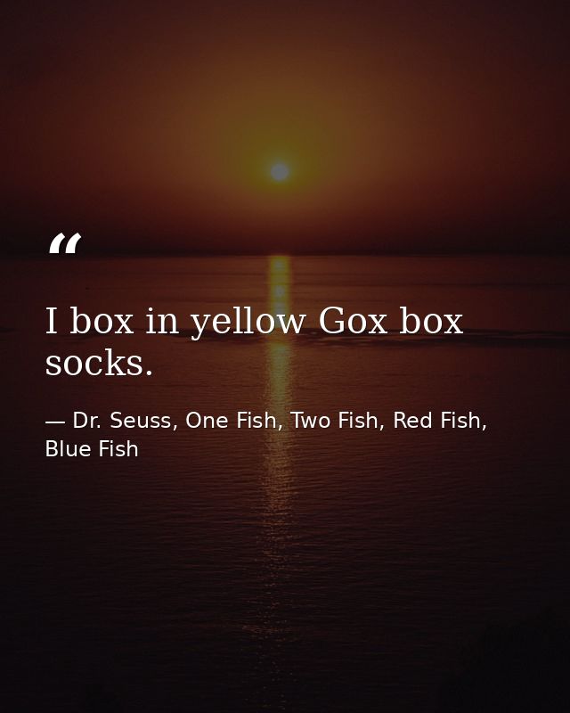 I box in yellow Gox box socks. — Dr. Seuss, One Fish, Two Fish, Red Fish, Blue Fish