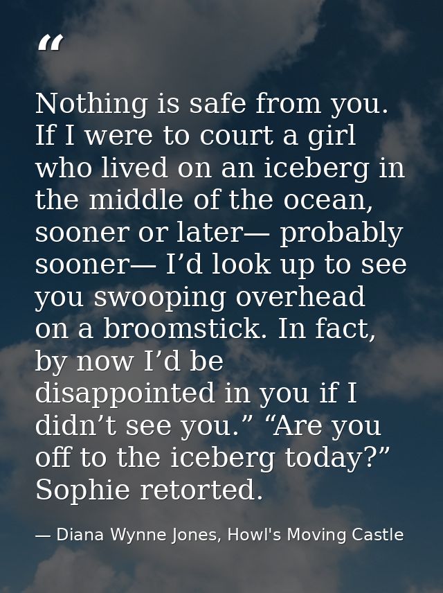 Nothing is safe from you. If I were to court a girl who lived on an iceberg in the middle of the ocean, sooner or later— — Diana Wynne Jones, Howl's Moving Castle