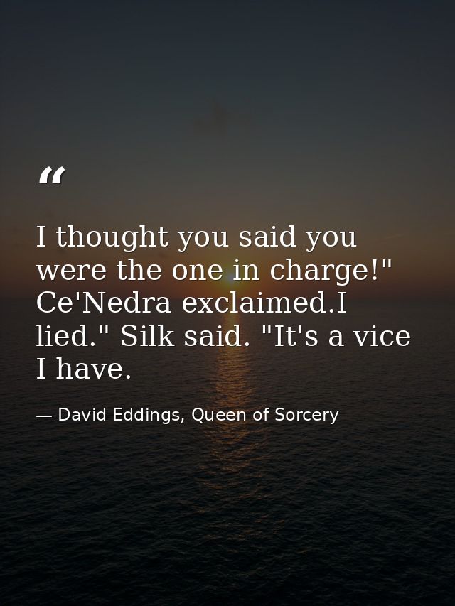 I thought you said you were the one in charge!" Ce'Nedra exclaimed.I lied." Silk said. "It's a vice I have. — David Eddings, Queen of Sorcery