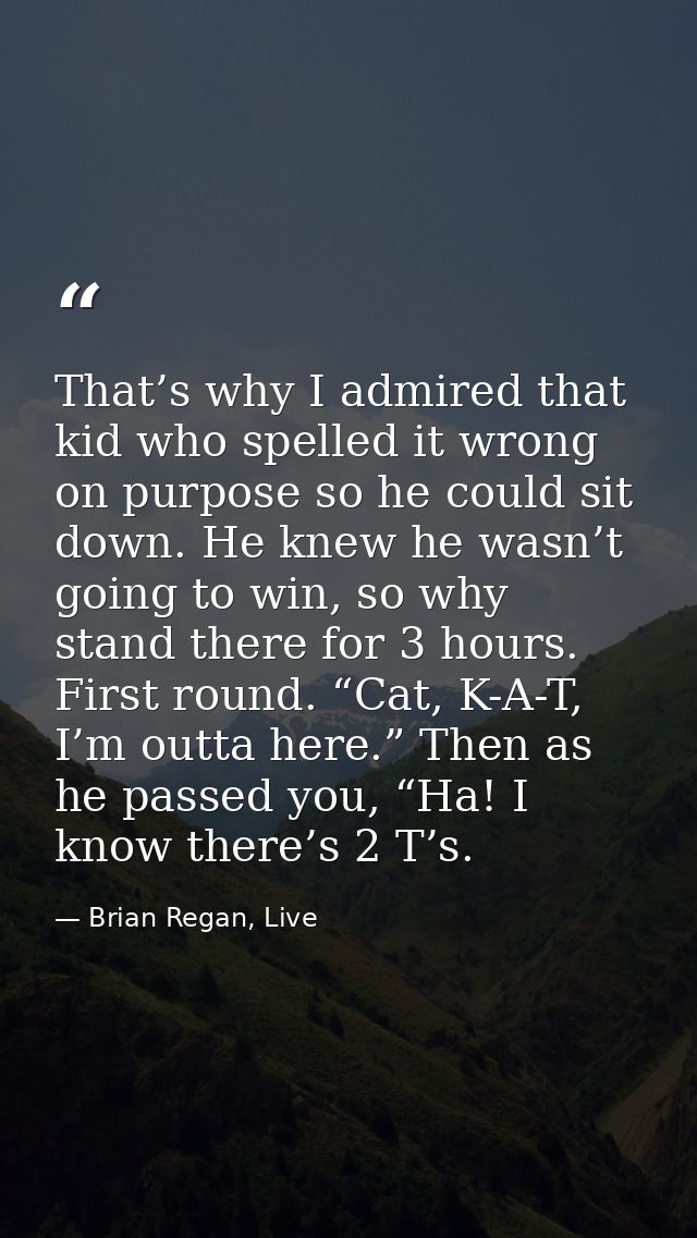 That’s why I admired that kid who spelled it wrong on purpose so he could sit down. He knew he wasn’t going to win, so w — Brian Regan, Live