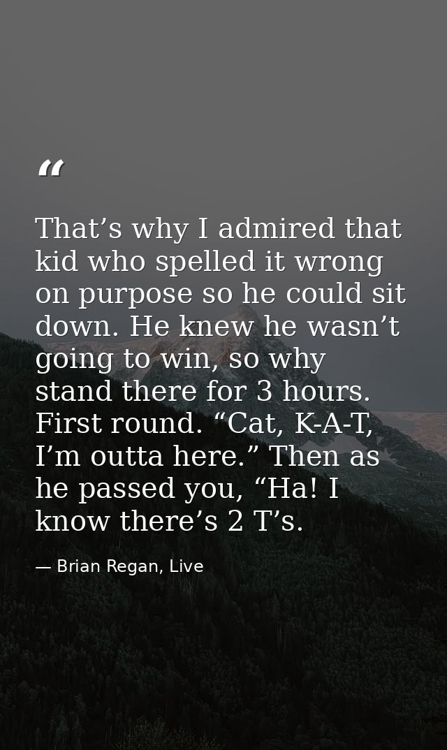 That’s why I admired that kid who spelled it wrong on purpose so he could sit down. He knew he wasn’t going to win, so w — Brian Regan, Live