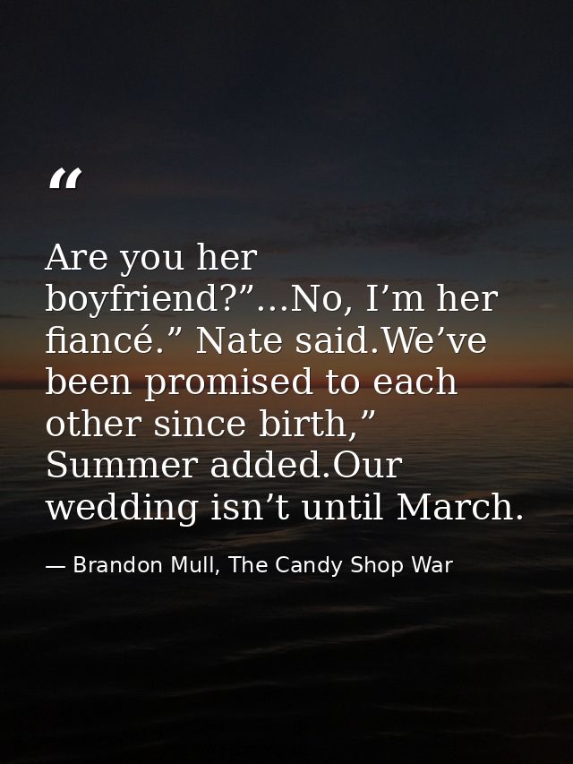 Are you her boyfriend?”...No, I’m her fiancé.” Nate said.We’ve been promised to each other since birth,” Summer added.Ou — Brandon Mull, The Candy Shop War