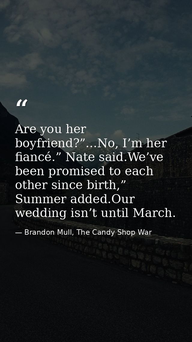 Are you her boyfriend?”...No, I’m her fiancé.” Nate said.We’ve been promised to each other since birth,” Summer added.Ou — Brandon Mull, The Candy Shop War
