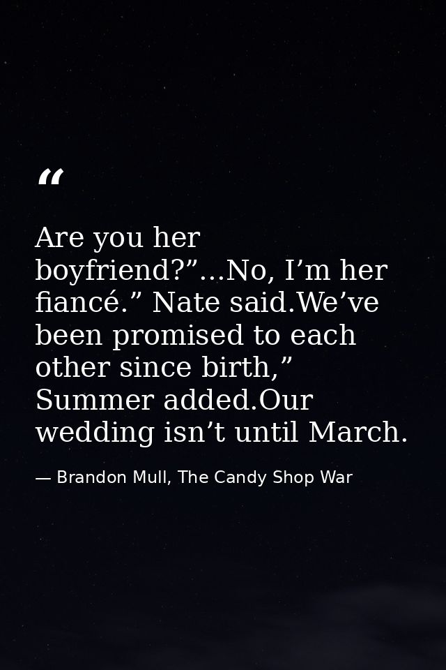 Are you her boyfriend?”...No, I’m her fiancé.” Nate said.We’ve been promised to each other since birth,” Summer added.Ou — Brandon Mull, The Candy Shop War