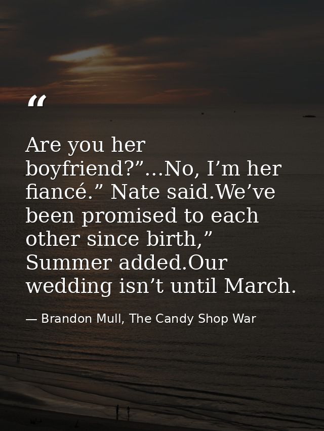 Are you her boyfriend?”...No, I’m her fiancé.” Nate said.We’ve been promised to each other since birth,” Summer added.Ou — Brandon Mull, The Candy Shop War