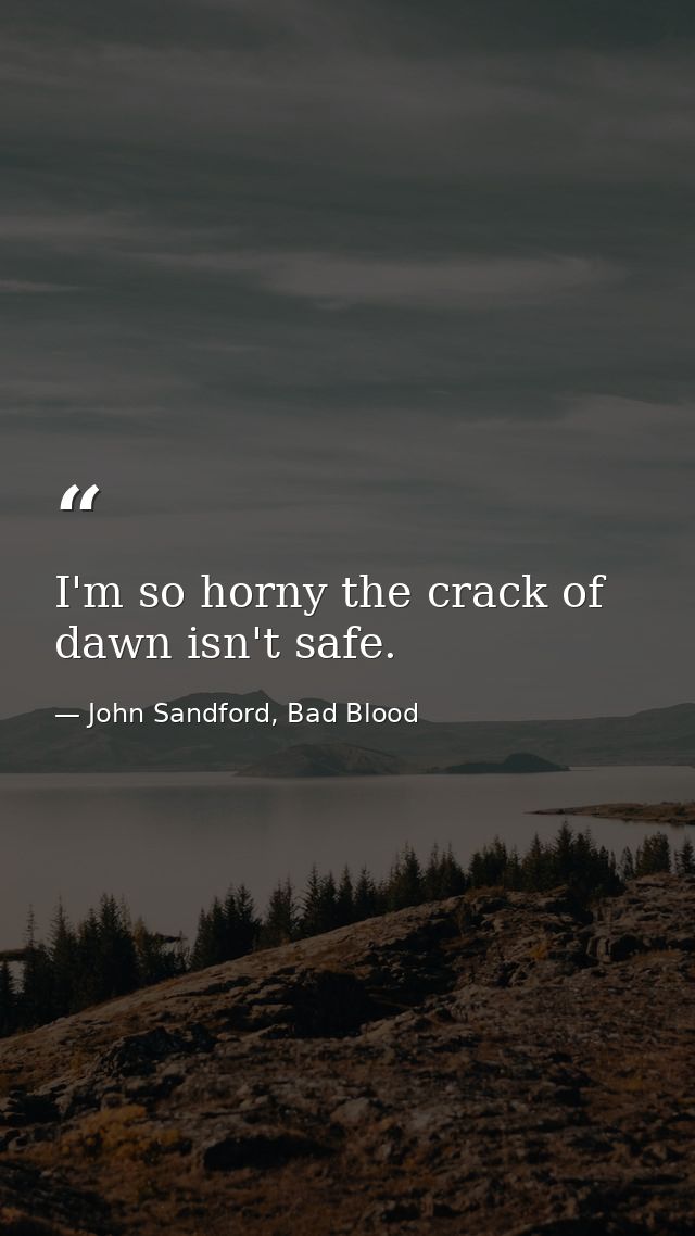 I'm so horny the crack of dawn isn't safe. — John Sandford, Bad Blood