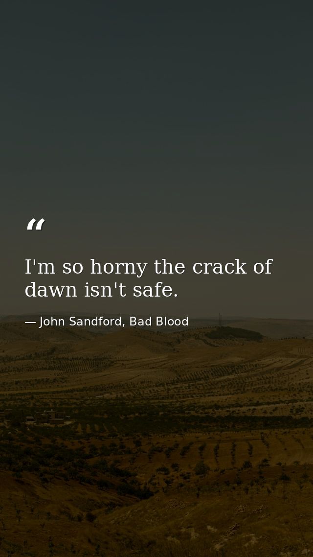 I'm so horny the crack of dawn isn't safe. — John Sandford, Bad Blood