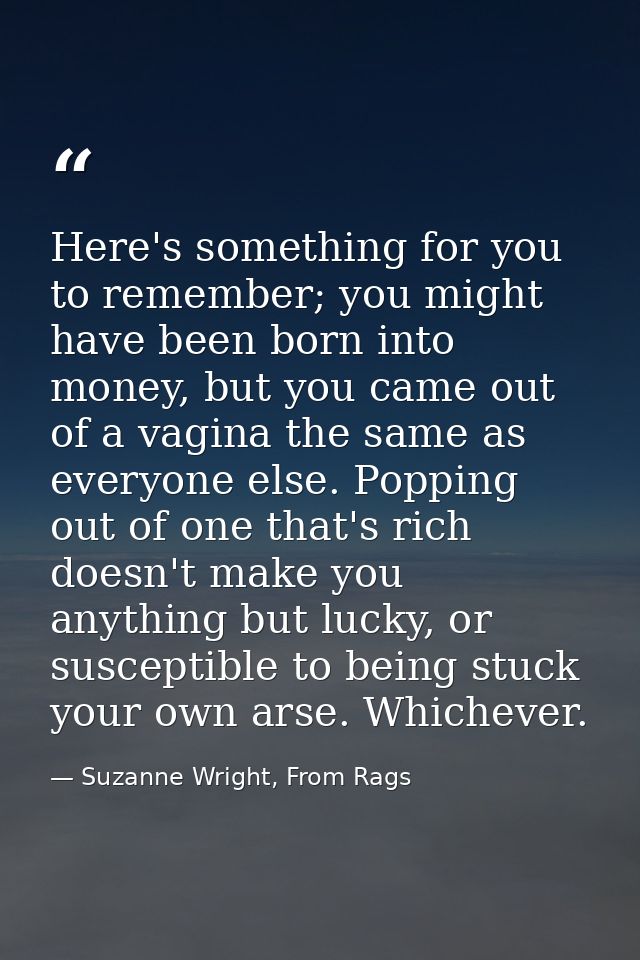 Here's something for you to remember; you might have been born into money, but you came out of a vagina the same as ever — Suzanne Wright, From Rags