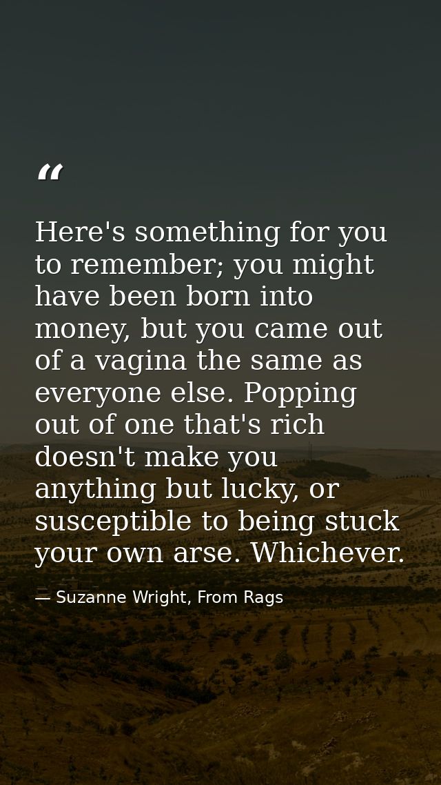 Here's something for you to remember; you might have been born into money, but you came out of a vagina the same as ever — Suzanne Wright, From Rags
