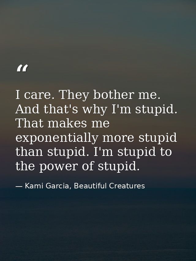 I care. They bother me. And that's why I'm stupid. That makes me exponentially more stupid than stupid. I'm stupid to th — Kami Garcia, Beautiful Creatures