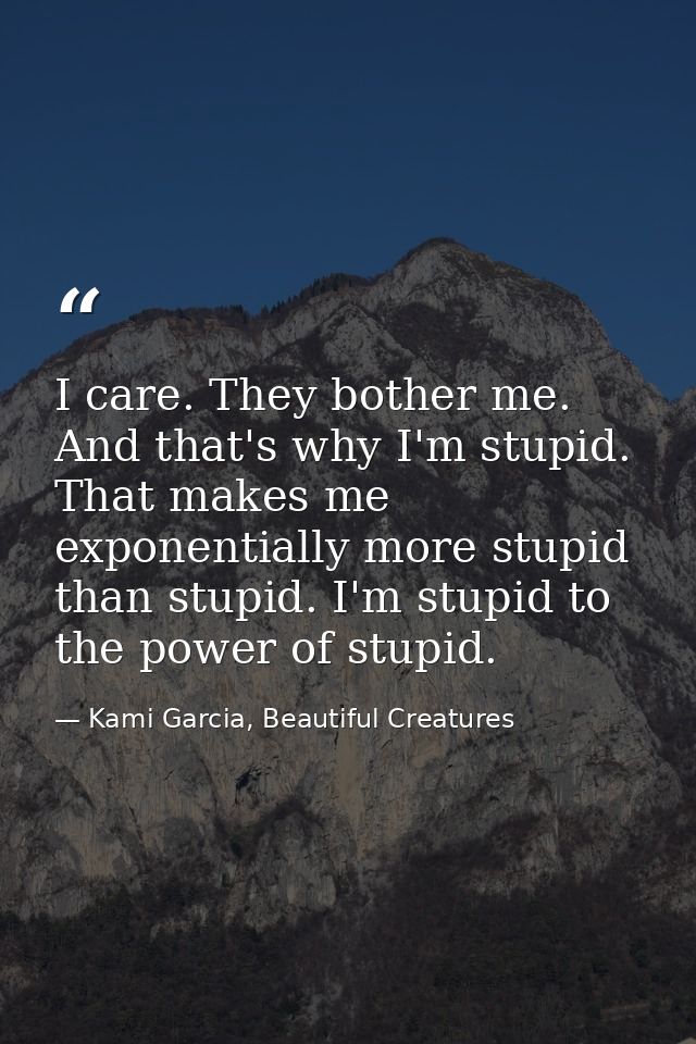 I care. They bother me. And that's why I'm stupid. That makes me exponentially more stupid than stupid. I'm stupid to th — Kami Garcia, Beautiful Creatures