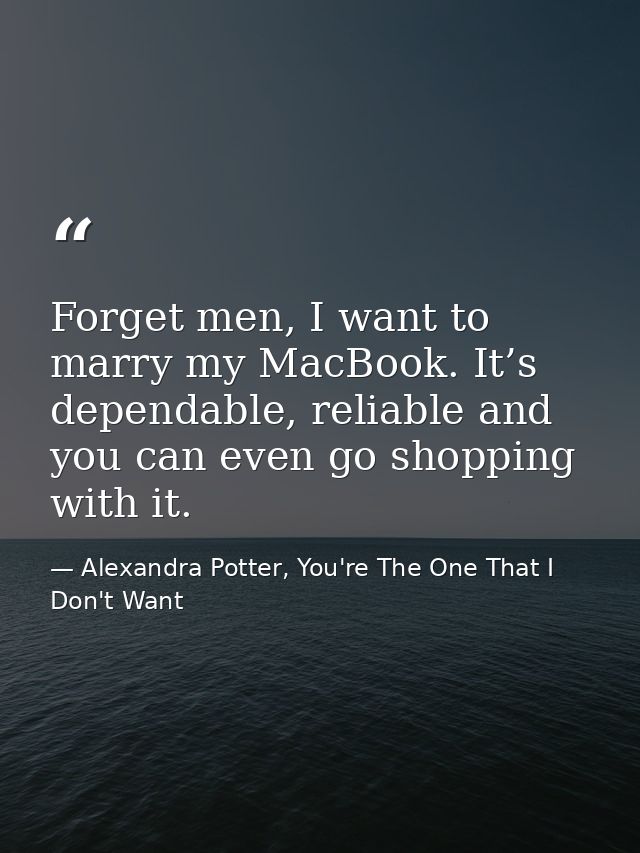 Forget men, I want to marry my MacBook. It’s dependable, reliable and you can even go shopping with it. — Alexandra Potter, You're The One That I Don't Want