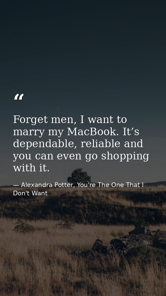 Forget men, I want to marry my MacBook. It’s dependable, reliable and you can even go shopping with it. — Alexandra Potter, You're The One That I Don't Want