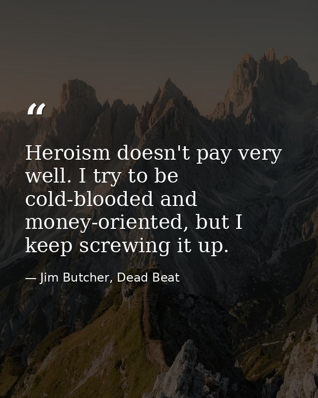 Heroism doesn't pay very well. I try to be cold-blooded and money-oriented, but I keep screwing it up. — Jim Butcher, Dead Beat