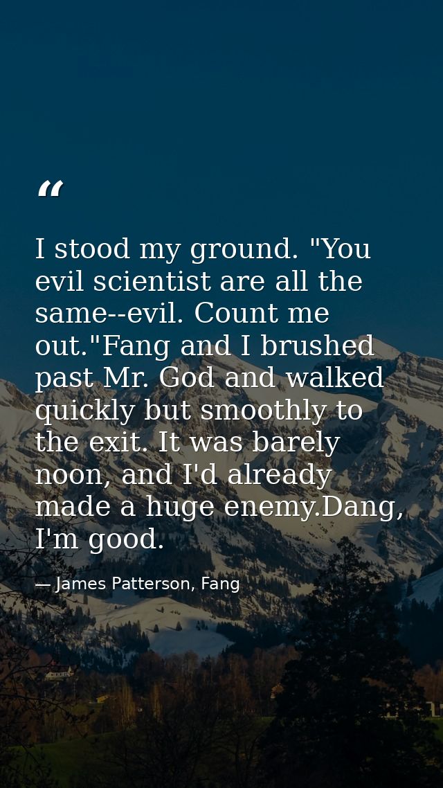 I stood my ground. "You evil scientist are all the same--evil. Count me out."Fang and I brushed past Mr. God and walked  — James Patterson, Fang