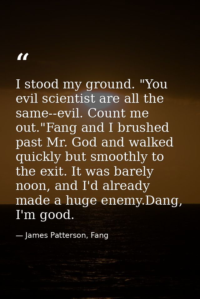 I stood my ground. "You evil scientist are all the same--evil. Count me out."Fang and I brushed past Mr. God and walked  — James Patterson, Fang