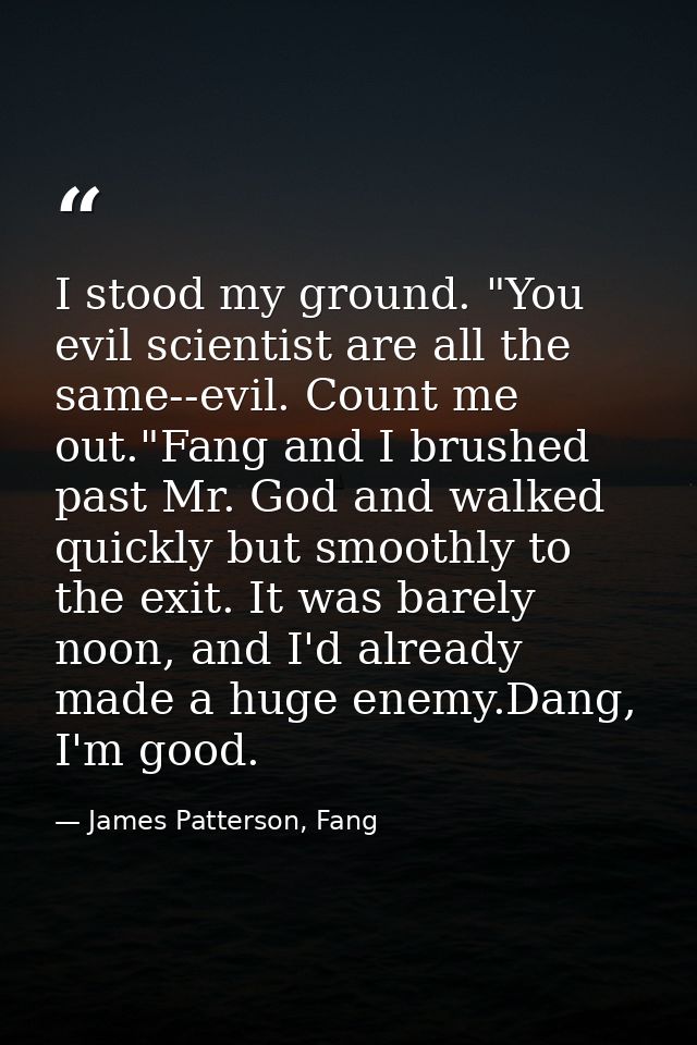 I stood my ground. "You evil scientist are all the same--evil. Count me out."Fang and I brushed past Mr. God and walked  — James Patterson, Fang