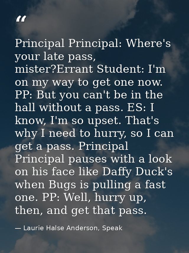 Principal Principal: Where's your late pass, mister?Errant Student: I'm on my way to get one now. PP: But you can't be i — Laurie Halse Anderson, Speak