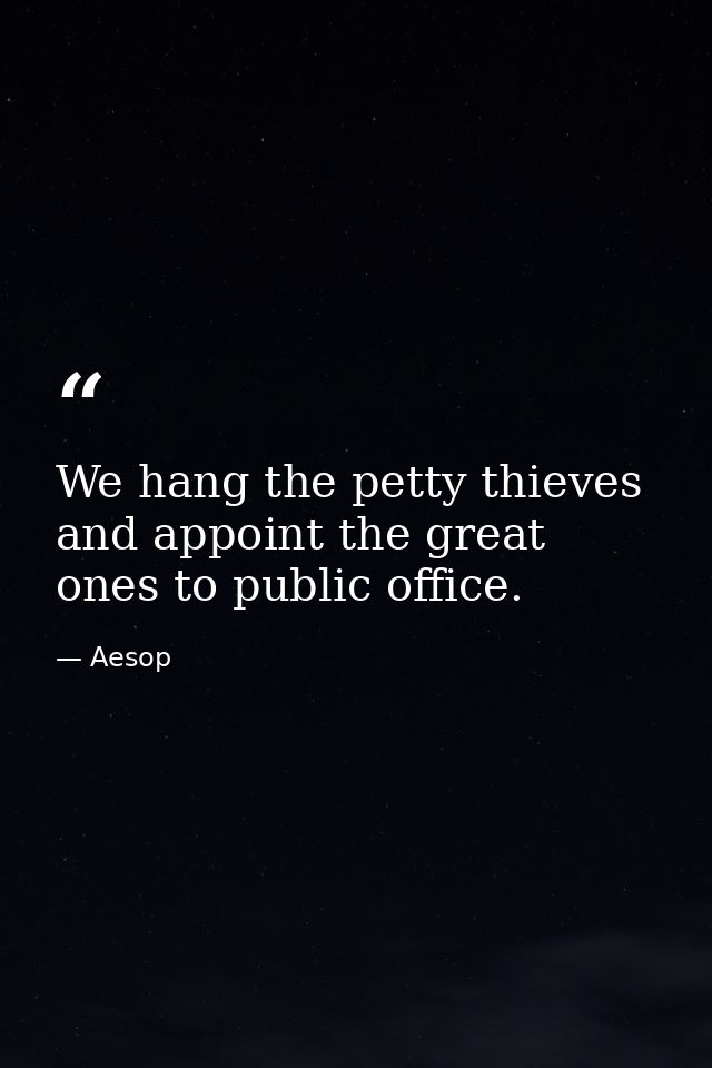 We hang the petty thieves and appoint the great ones to public office. — Aesop