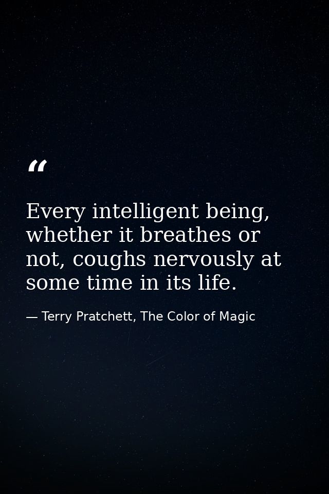 Every intelligent being, whether it breathes or not, coughs nervously at some time in its life. — Terry Pratchett, The Color of Magic