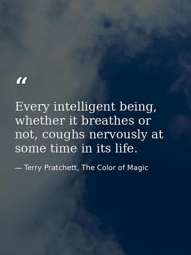 Every intelligent being, whether it breathes or not, coughs nervously at some time in its life. — Terry Pratchett, The Color of Magic