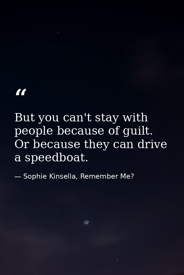 But you can't stay with people because of guilt. Or because they can drive a speedboat. — Sophie Kinsella, Remember Me?