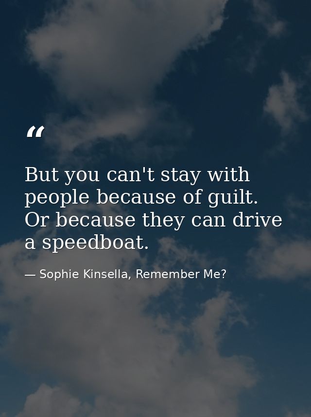 But you can't stay with people because of guilt. Or because they can drive a speedboat. — Sophie Kinsella, Remember Me?