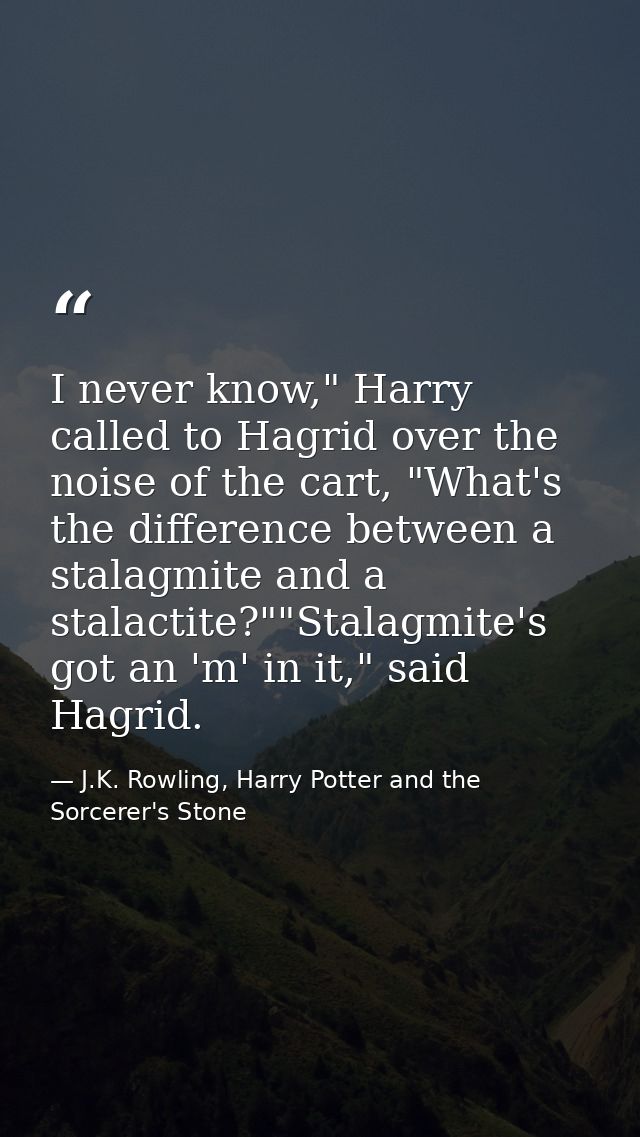 I never know," Harry called to Hagrid over the noise of the cart, "What's the difference between a stalagmite and a stal — J.K. Rowling, Harry Potter and the Sorcerer's Stone