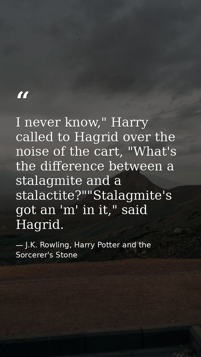 I never know," Harry called to Hagrid over the noise of the cart, "What's the difference between a stalagmite and a stal — J.K. Rowling, Harry Potter and the Sorcerer's Stone