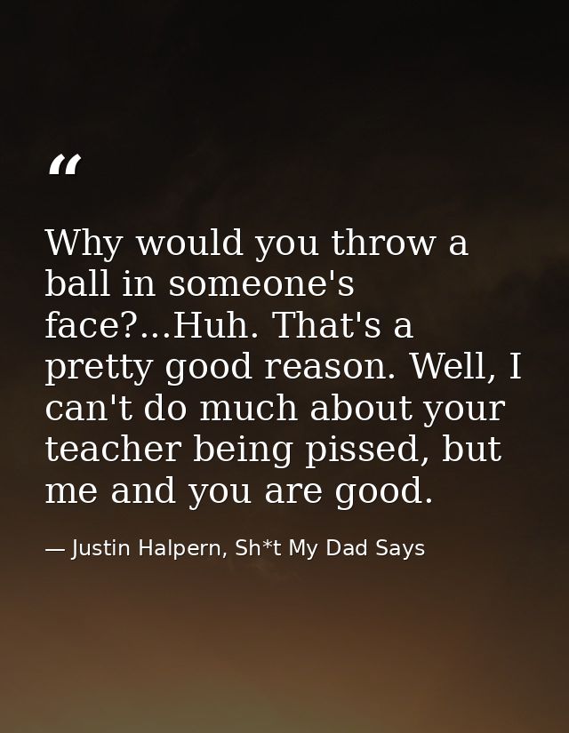 Why would you throw a ball in someone's face?...Huh. That's a pretty good reason. Well, I can't do much about your teach — Justin Halpern, Sh*t My Dad Says