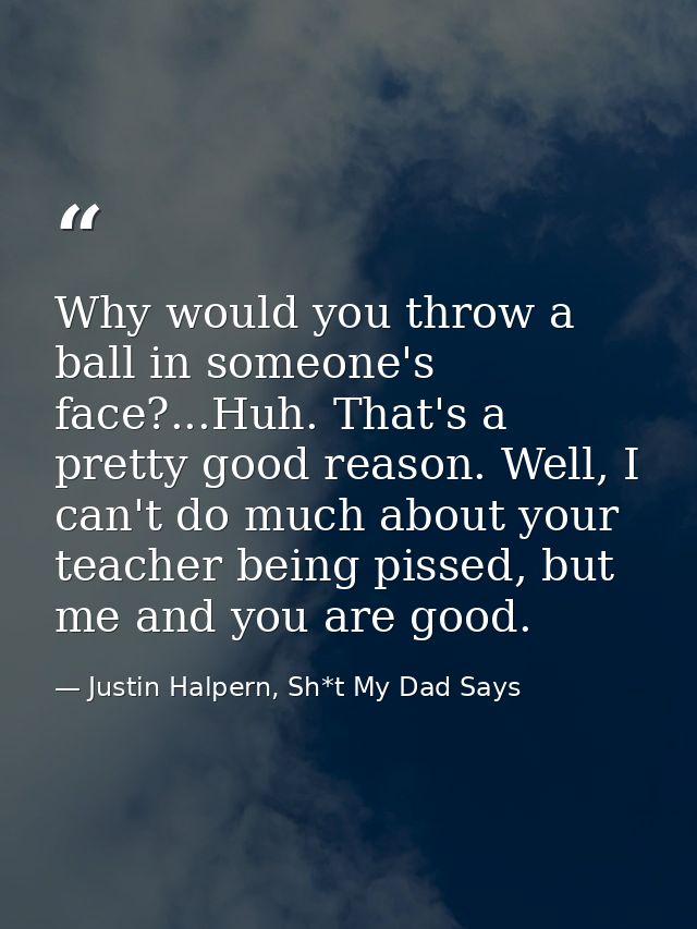 Why would you throw a ball in someone's face?...Huh. That's a pretty good reason. Well, I can't do much about your teach — Justin Halpern, Sh*t My Dad Says