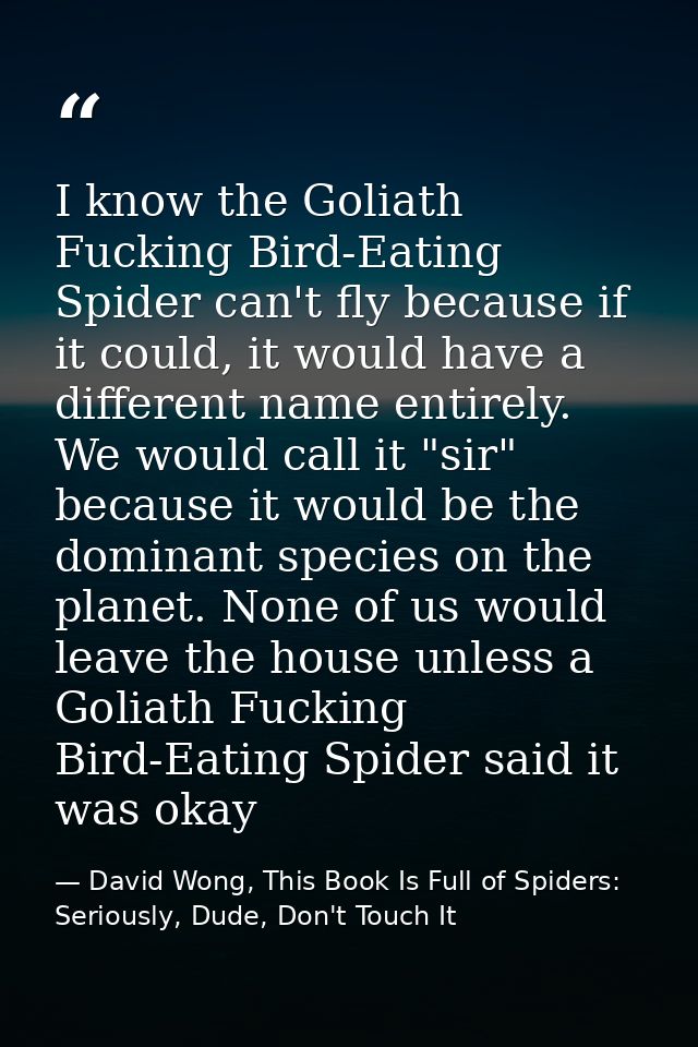 I know the Goliath Fucking Bird-Eating Spider can't fly because if it could, it would have a different name entirely. We — David Wong, This Book Is Full of Spiders: Seriously, Dude, Don't Touch It